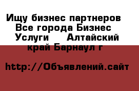 Ищу бизнес партнеров - Все города Бизнес » Услуги   . Алтайский край,Барнаул г.